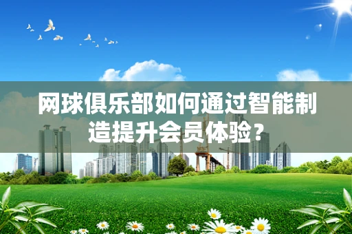 网球俱乐部如何通过智能制造提升会员体验？