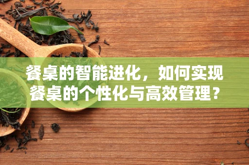 餐桌的智能进化，如何实现餐桌的个性化与高效管理？