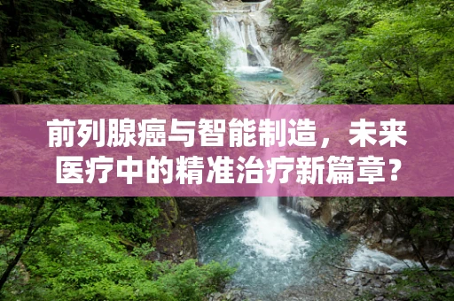 前列腺癌与智能制造，未来医疗中的精准治疗新篇章？