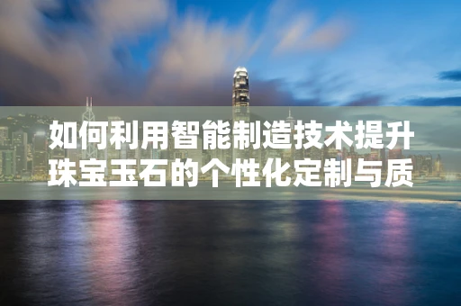 如何利用智能制造技术提升珠宝玉石的个性化定制与质量控制？