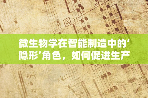 微生物学在智能制造中的‘隐形’角色，如何促进生产环境的清洁与安全？