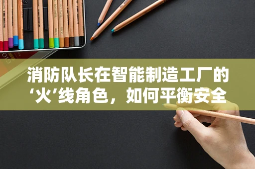 消防队长在智能制造工厂的‘火’线角色，如何平衡安全与效率？