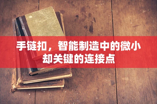 手链扣，智能制造中的微小却关键的连接点