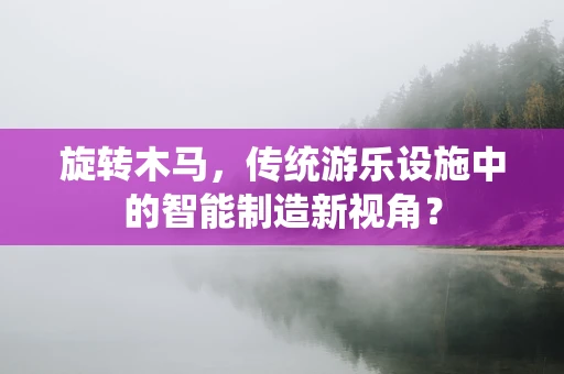 旋转木马，传统游乐设施中的智能制造新视角？