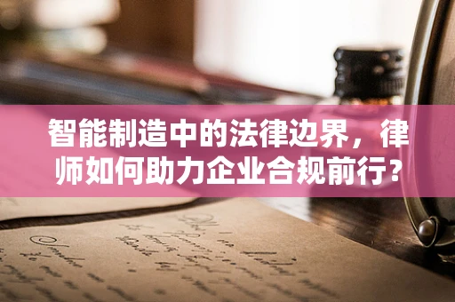 智能制造中的法律边界，律师如何助力企业合规前行？