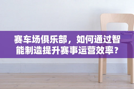 赛车场俱乐部，如何通过智能制造提升赛事运营效率？