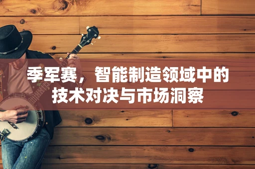 季军赛，智能制造领域中的技术对决与市场洞察