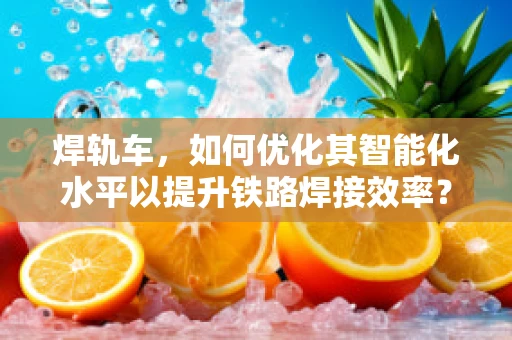 焊轨车，如何优化其智能化水平以提升铁路焊接效率？