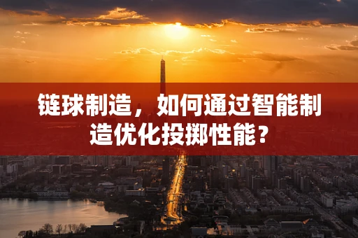 链球制造，如何通过智能制造优化投掷性能？