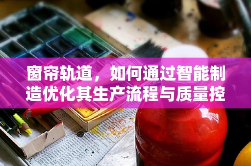 窗帘轨道，如何通过智能制造优化其生产流程与质量控制？