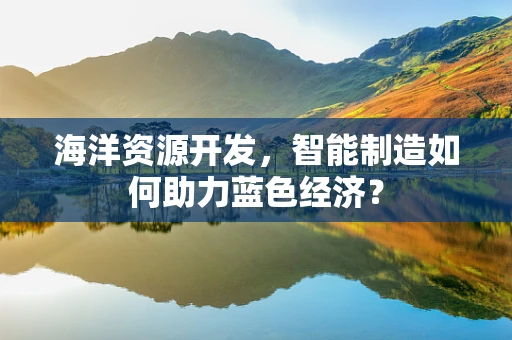 海洋资源开发，智能制造如何助力蓝色经济？