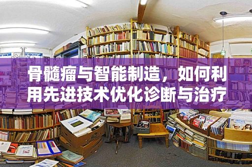 骨髓瘤与智能制造，如何利用先进技术优化诊断与治疗？