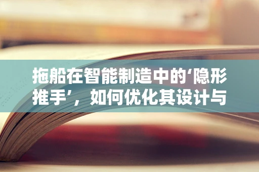 拖船在智能制造中的‘隐形推手’，如何优化其设计与制造流程？