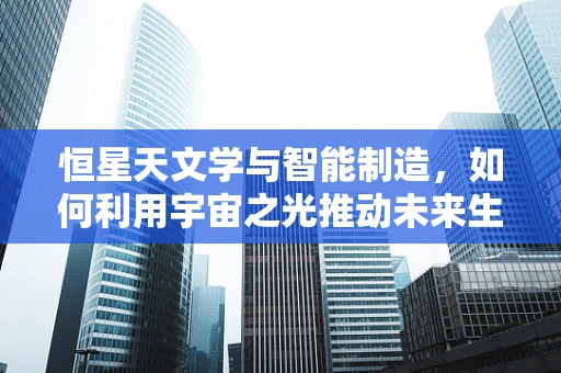 恒星天文学与智能制造，如何利用宇宙之光推动未来生产？
