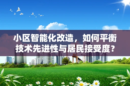 小区智能化改造，如何平衡技术先进性与居民接受度？