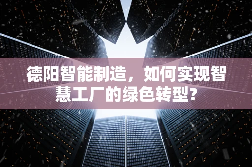 德阳智能制造，如何实现智慧工厂的绿色转型？