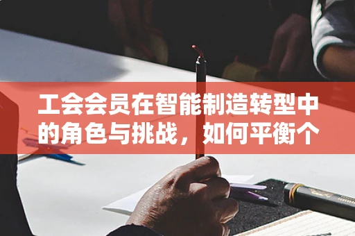 工会会员在智能制造转型中的角色与挑战，如何平衡个人利益与企业发展？