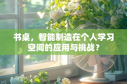 书桌，智能制造在个人学习空间的应用与挑战？