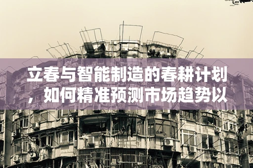 立春与智能制造的春耕计划，如何精准预测市场趋势以促进产业升级？
