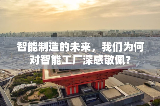 智能制造的未来，我们为何对智能工厂深感敬佩？