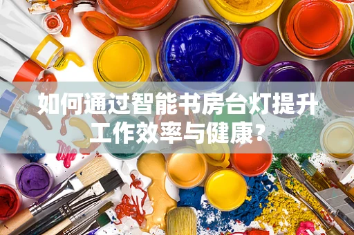 如何通过智能书房台灯提升工作效率与健康？