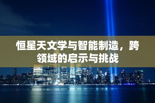 恒星天文学与智能制造，跨领域的启示与挑战