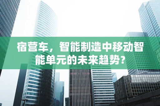 宿营车，智能制造中移动智能单元的未来趋势？