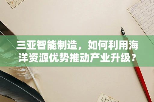三亚智能制造，如何利用海洋资源优势推动产业升级？