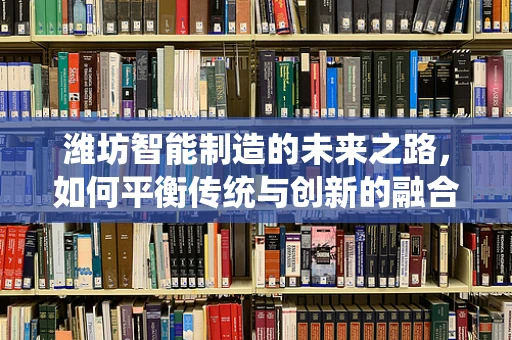 潍坊智能制造的未来之路，如何平衡传统与创新的融合？