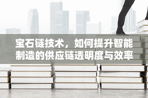 宝石链技术，如何提升智能制造的供应链透明度与效率？