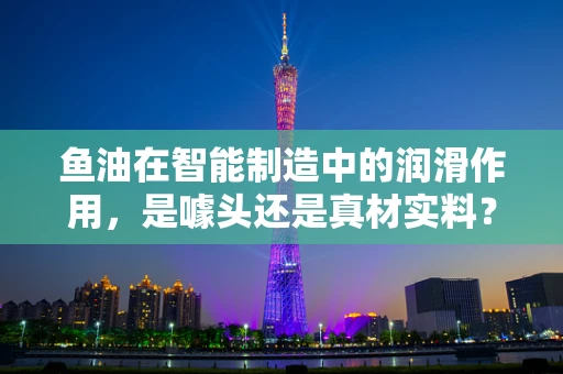 鱼油在智能制造中的润滑作用，是噱头还是真材实料？