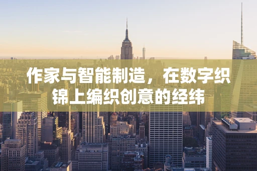 作家与智能制造，在数字织锦上编织创意的经纬