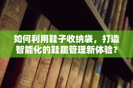 如何利用鞋子收纳袋，打造智能化的鞋履管理新体验？