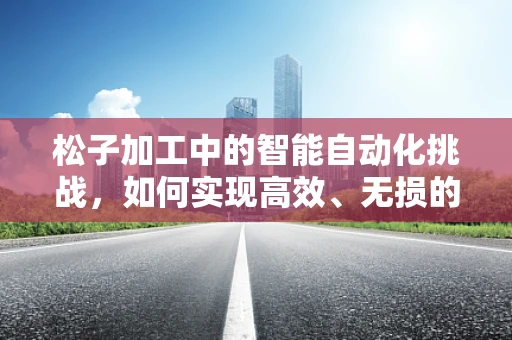 松子加工中的智能自动化挑战，如何实现高效、无损的精准分选？