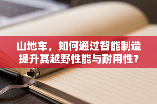 山地车，如何通过智能制造提升其越野性能与耐用性？