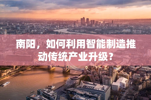 南阳，如何利用智能制造推动传统产业升级？