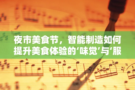 夜市美食节，智能制造如何提升美食体验的‘味觉’与‘服务’双丰收？