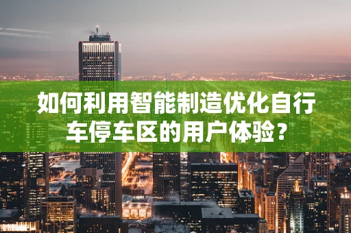 如何利用智能制造优化自行车停车区的用户体验？