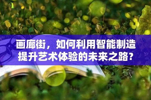 画廊街，如何利用智能制造提升艺术体验的未来之路？