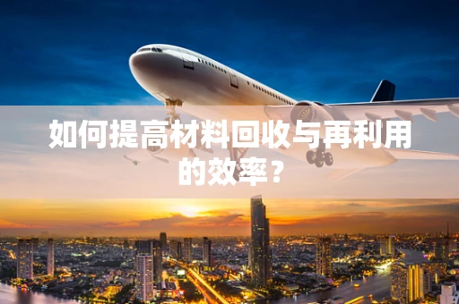 如何提高材料回收与再利用的效率？