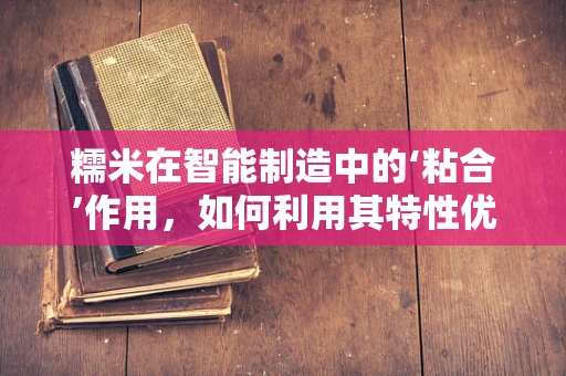 糯米在智能制造中的‘粘合’作用，如何利用其特性优化生产流程？