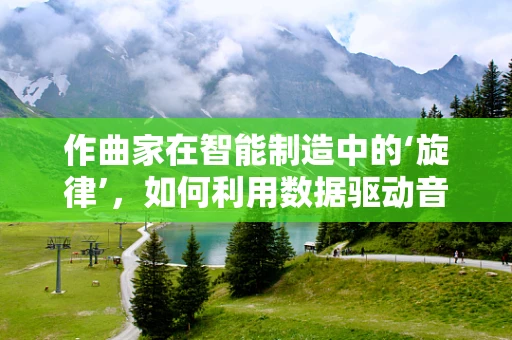 作曲家在智能制造中的‘旋律’，如何利用数据驱动音乐创新？