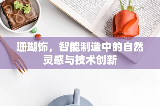 珊瑚饰，智能制造中的自然灵感与技术创新