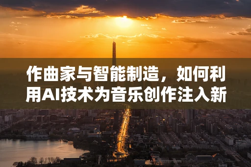 作曲家与智能制造，如何利用AI技术为音乐创作注入新活力？
