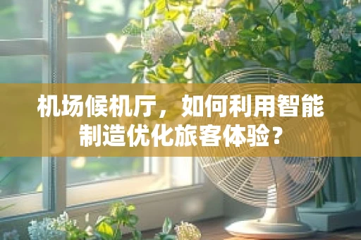机场候机厅，如何利用智能制造优化旅客体验？