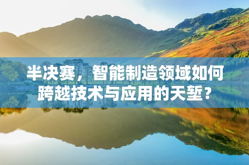 半决赛，智能制造领域如何跨越技术与应用的天堑？