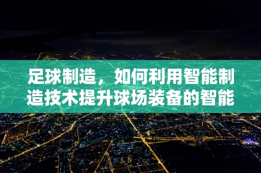 足球制造，如何利用智能制造技术提升球场装备的智能化水平？