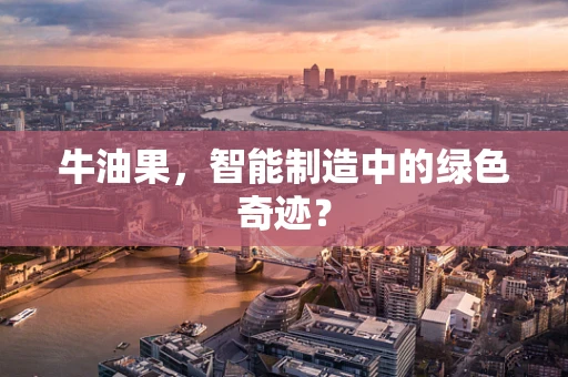 牛油果，智能制造中的绿色奇迹？