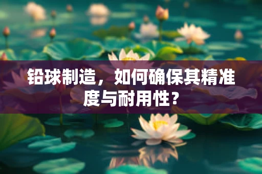 铅球制造，如何确保其精准度与耐用性？