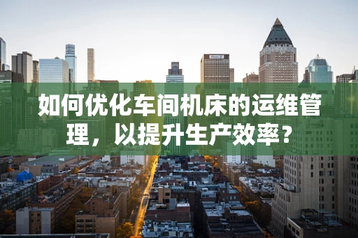 如何优化车间机床的运维管理，以提升生产效率？